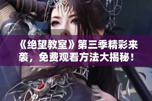 《绝望教室》第三季精彩来袭，免费观看方法大揭秘！