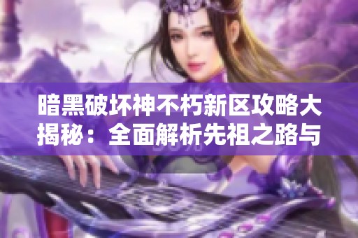 暗黑破坏神不朽新区攻略大揭秘：全面解析先祖之路与怪点分布策略