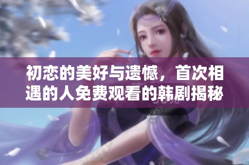 初恋的美好与遗憾，首次相遇的人免费观看的韩剧揭秘