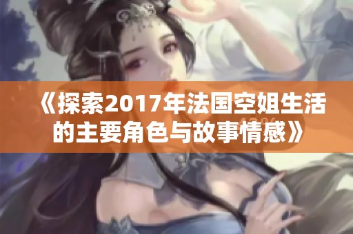 《探索2017年法国空姐生活的主要角色与故事情感》