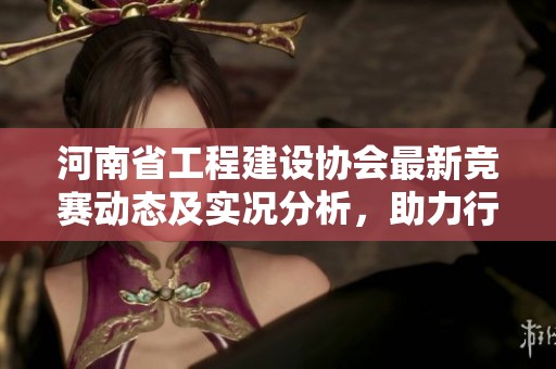 河南省工程建设协会最新竞赛动态及实况分析，助力行业技能提升与发展