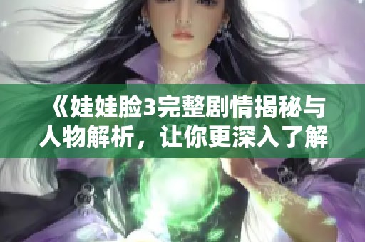 《娃娃脸3完整剧情揭秘与人物解析，让你更深入了解故事》