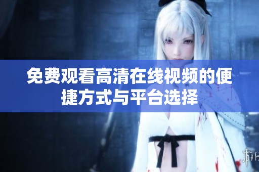 免费观看高清在线视频的便捷方式与平台选择