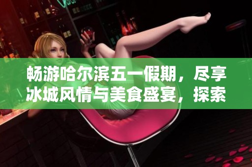 畅游哈尔滨五一假期，尽享冰城风情与美食盛宴，探索亚布力滑雪场的精彩体验