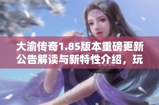 大渝传奇1.85版本重磅更新公告解读与新特性介绍，玩家不容错过的精彩内容