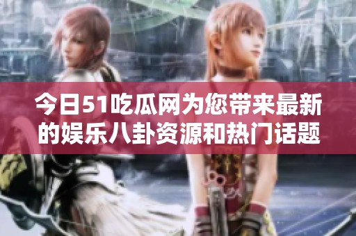 今日51吃瓜网为您带来最新的娱乐八卦资源和热门话题揭秘