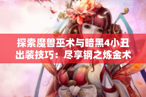 探索魔兽巫术与暗黑4小丑出装技巧：尽享钢之炼金术师的魅力与战略之道