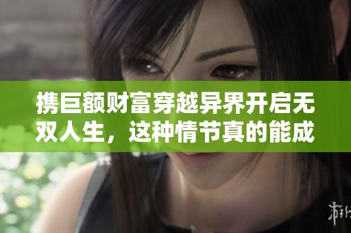 携巨额财富穿越异界开启无双人生，这种情节真的能成真吗？