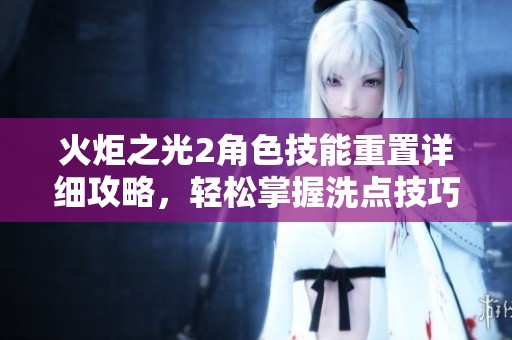 火炬之光2角色技能重置详细攻略，轻松掌握洗点技巧与成长策略
