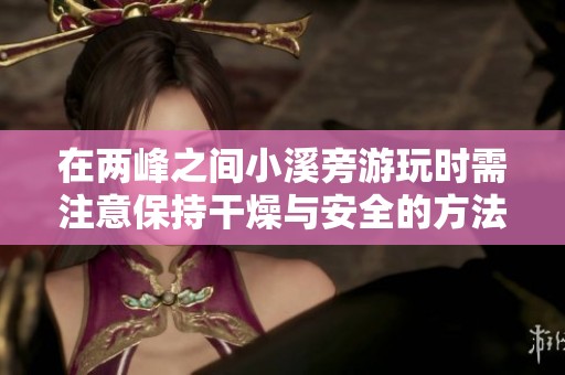 在两峰之间小溪旁游玩时需注意保持干燥与安全的方法与建议