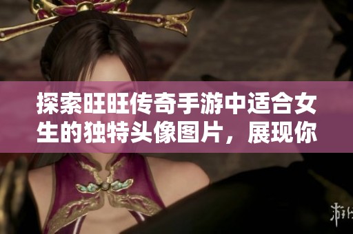 探索旺旺传奇手游中适合女生的独特头像图片，展现你的个性与风格