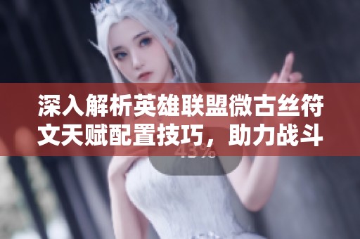 深入解析英雄联盟微古丝符文天赋配置技巧，助力战斗力提升全面提升游戏体验