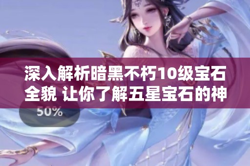 深入解析暗黑不朽10级宝石全貌 让你了解五星宝石的神秘力量与价值