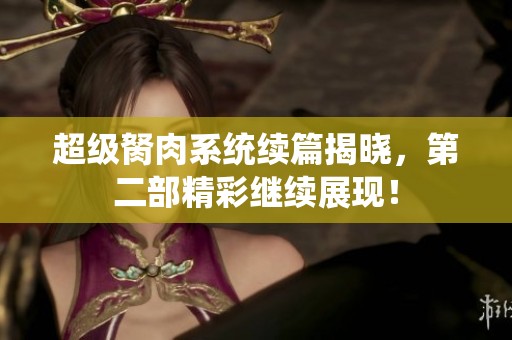 超级胬肉系统续篇揭晓，第二部精彩继续展现！