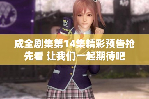 成全剧集第14集精彩预告抢先看 让我们一起期待吧