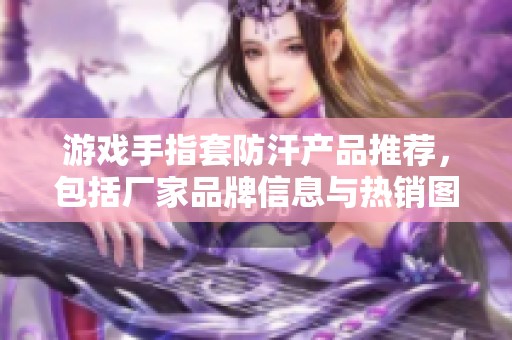 游戏手指套防汗产品推荐，包括厂家品牌信息与热销图片分享，助你畅玩游戏无阻