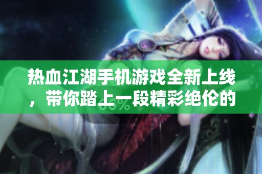 热血江湖手机游戏全新上线，带你踏上一段精彩绝伦的武侠冒险之旅