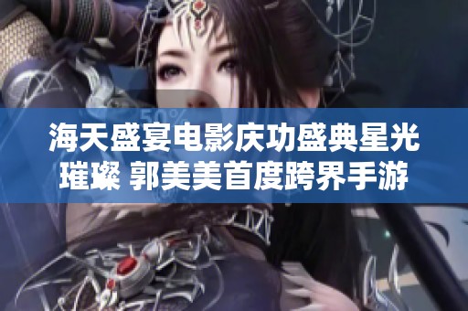 海天盛宴电影庆功盛典星光璀璨 郭美美首度跨界手游引人瞩目
