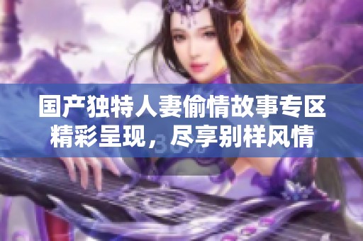 国产独特人妻偷情故事专区精彩呈现，尽享别样风情