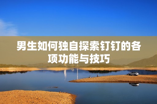 男生如何独自探索钉钉的各项功能与技巧