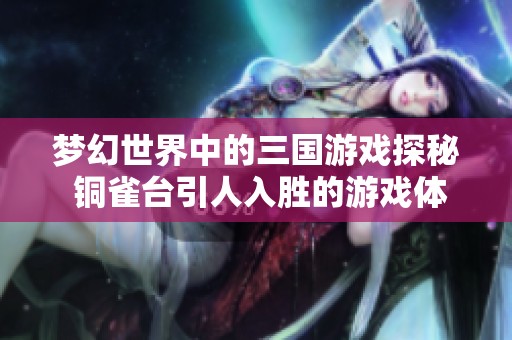 梦幻世界中的三国游戏探秘 铜雀台引人入胜的游戏体验与历史交织