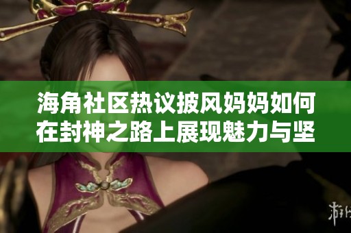 海角社区热议披风妈妈如何在封神之路上展现魅力与坚韧
