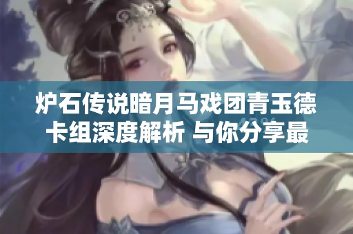 炉石传说暗月马戏团青玉德卡组深度解析 与你分享最佳构建与策略技巧
