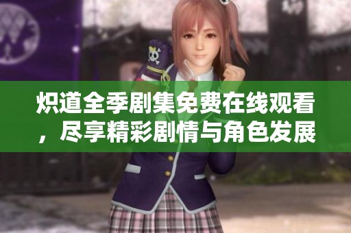 炽道全季剧集免费在线观看，尽享精彩剧情与角色发展