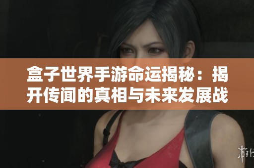 盒子世界手游命运揭秘：揭开传闻的真相与未来发展战略的全面展望