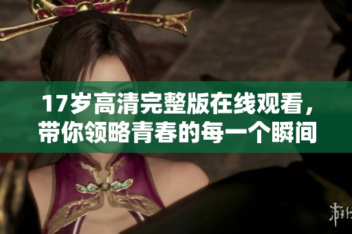 17岁高清完整版在线观看，带你领略青春的每一个瞬间