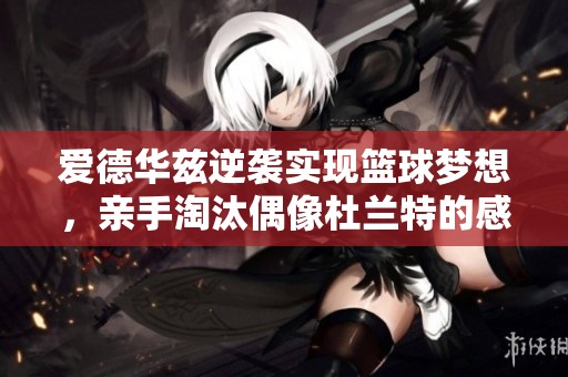爱德华兹逆袭实现篮球梦想，亲手淘汰偶像杜兰特的感人背后故事揭秘