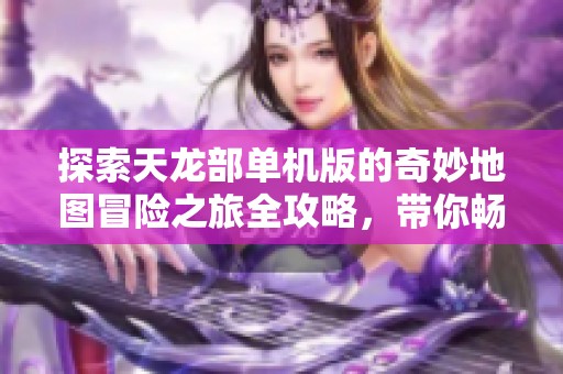 探索天龙部单机版的奇妙地图冒险之旅全攻略，带你畅游传奇世界的每一个角落