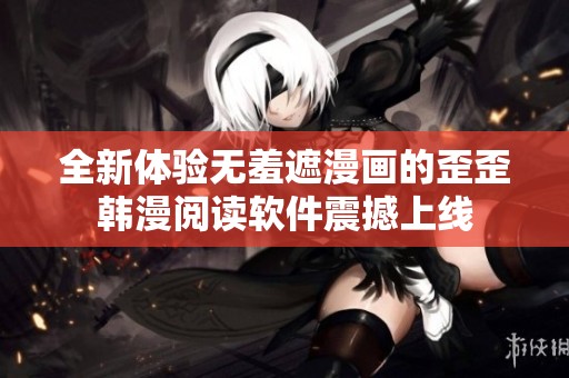 全新体验无羞遮漫画的歪歪韩漫阅读软件震撼上线