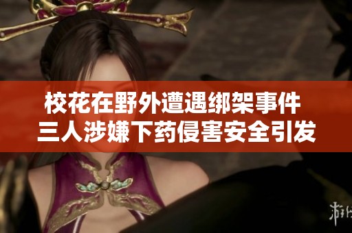 校花在野外遭遇绑架事件 三人涉嫌下药侵害安全引发社会关注