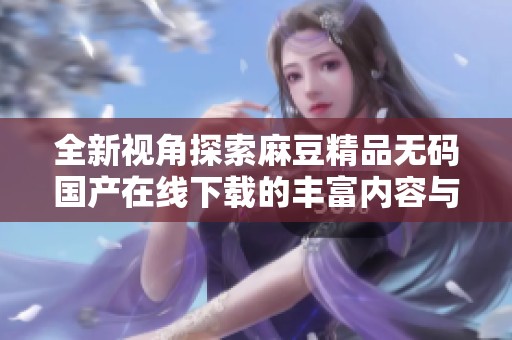 全新视角探索麻豆精品无码国产在线下载的丰富内容与体验