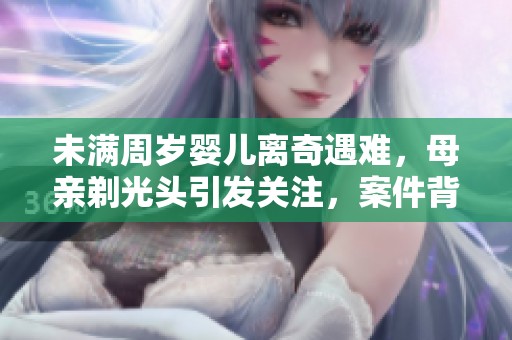 未满周岁婴儿离奇遇难，母亲剃光头引发关注，案件背后真相让人震惊