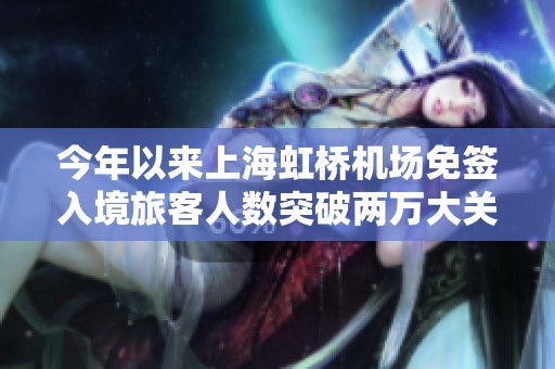 今年以来上海虹桥机场免签入境旅客人数突破两万大关，出行需求持续增长