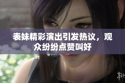 表妹精彩演出引发热议，观众纷纷点赞叫好
