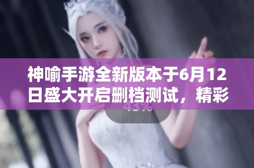 神喻手游全新版本于6月12日盛大开启删档测试，精彩内容抢先揭秘！