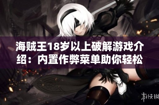 海贼王18岁以上破解游戏介绍：内置作弊菜单助你轻松闯关与冒险体验
