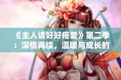 《主人请好好疼爱》第二季：深情再续，温暖与成长的全新篇章