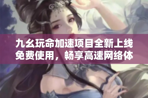九幺玩命加速项目全新上线免费使用，畅享高速网络体验