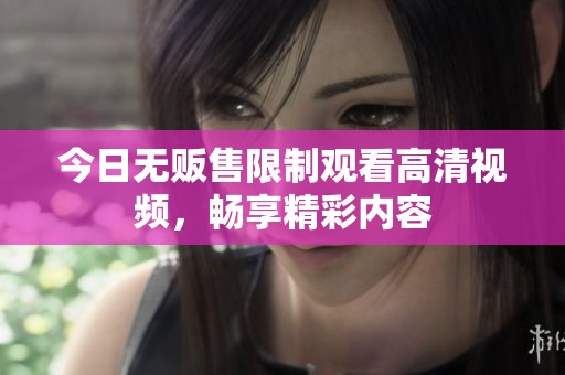 今日无贩售限制观看高清视频，畅享精彩内容