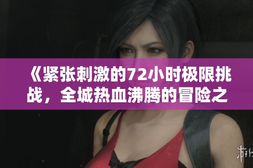 《紧张刺激的72小时极限挑战，全城热血沸腾的冒险之旅》