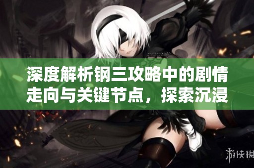 深度解析钢三攻略中的剧情走向与关键节点，探索沉浸式游戏体验的秘诀与技巧