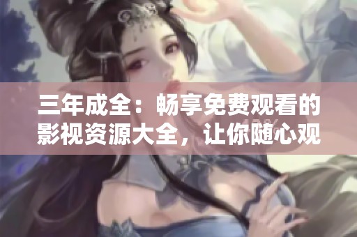 三年成全：畅享免费观看的影视资源大全，让你随心观影
