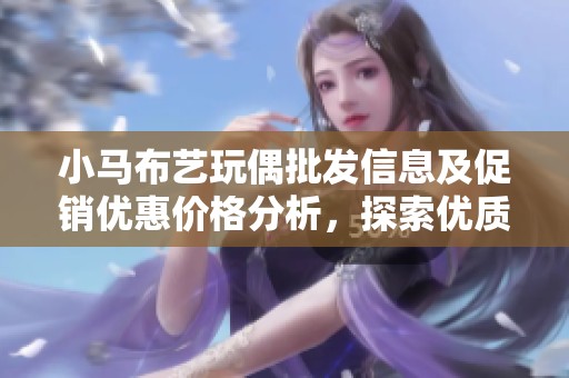 小马布艺玩偶批发信息及促销优惠价格分析，探索优质产地货源选择