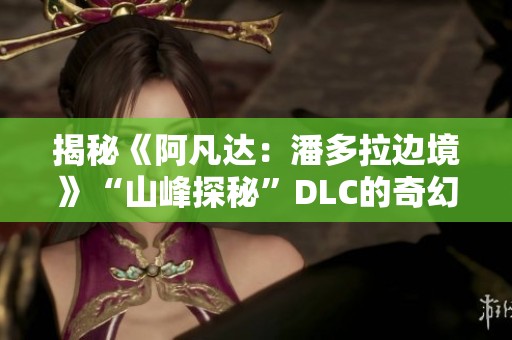 揭秘《阿凡达：潘多拉边境》“山峰探秘”DLC的奇幻世界与迷人魅力探寻之旅