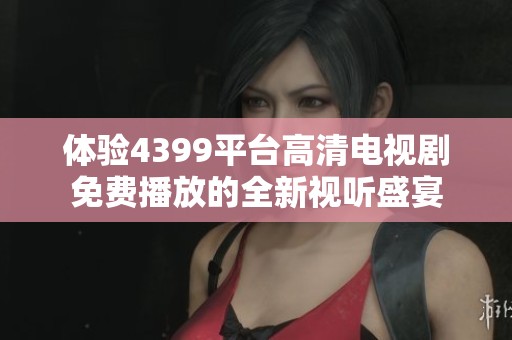 体验4399平台高清电视剧免费播放的全新视听盛宴