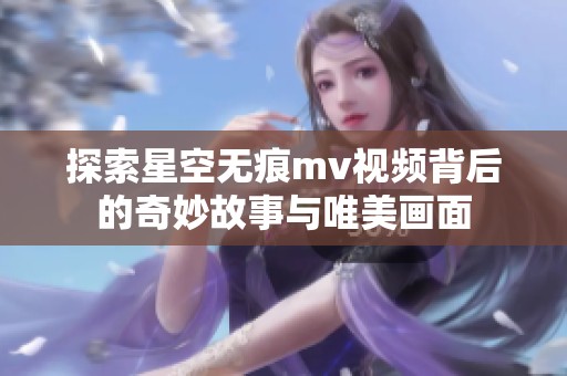 探索星空无痕mv视频背后的奇妙故事与唯美画面